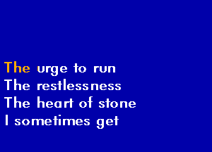 The urge to run

The restlessness
The heart of stone
I sometimes get