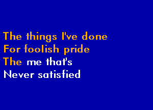 The things I've done
For foolish pride

The me that's
Never satisfied