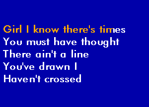 Girl I know 1here's ,times
You must have thought

There ain't a line
You've drawn I
Haven't crossed