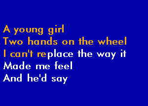 A young girl
Two hands on the wheel

I can't replace the way if

Made me feel
And he'd say