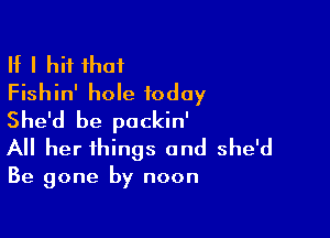 If I hit that
Fishin' hole today

She'd be pockin'
All her things and she'd

Be gone by noon