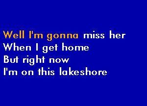 Well I'm gonna miss her
When I get home

Buf right now
I'm on this lakeshore