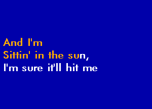 And I'm

Sii1in' in the sun,
I'm sure it'll hit me