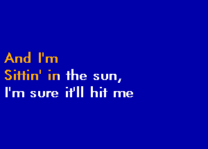 And I'm

Sii1in' in the sun,
I'm sure it'll hit me