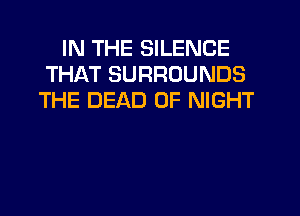 IN THE SILENCE
THAT SURROUNDS
THE DEAD 0F NIGHT