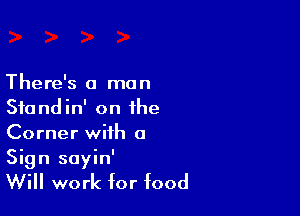 There's a man
Sfondin' on the

Corner with a
Sign sayin'

Will work for food