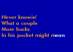 Never knowin'
What a couple

More bucks

In his pocket might mean