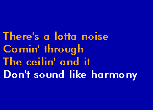 There's a IoHa noise
Comin' through

The ceilin' and it
Don't sound like harmony