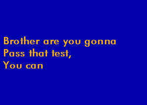 Brother are you gonna

Pass that test,
You can