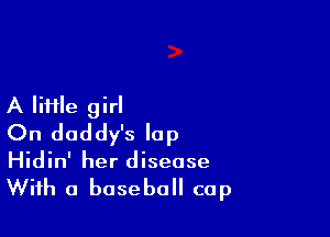 A file girl

On daddy's lap
Hidin' her disease

With a baseball cap