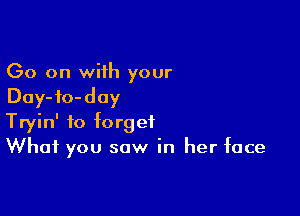 Go on with your
Day-fo-day

Tryin' to forget
What you saw in her face