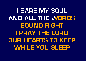 I BARE MY SOUL
AND ALL THE WORDS
SOUND RIGHT
I PRAY THE LORD
OUR HEARTS TO KEEP
WHILE YOU SLEEP