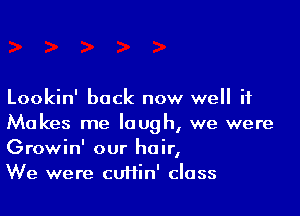 Lookin' back now well if

Makes me laugh, we were
Growin' our hair,
We were cuHin' class