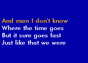 And man I don't know
Where the time goes

Buf it sure goes fast
Just like that we were