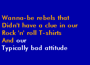 Wanna-be rebels that
Did n'f have a clue in our
Rock lnl roll T-shirls

And our

Typically bod offifude