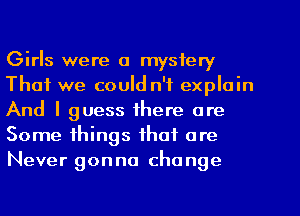 Girls were a mystery
That we could n'f explain
And I guess there are
Some things that are
Never gonna change