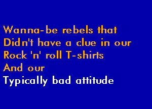 Wanna-be rebels that
Did n'f have a clue in our
Rock lnl roll T-shirls

And our

Typically bod offifude