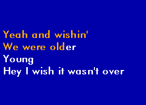 Yeah and wishin'
We were older

Young
Hey I wish it wasn't over