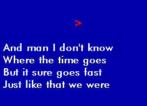 And man I don't know

Where the time goes
But it sure goes fast
Just like that we were