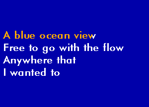 A blue ocean view
Free to go with the flow

Anywhere that
I wanted to