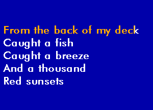 From 1he back of my deck
Caught a fish

Caught a breeze
And a thousand
Red sunsets