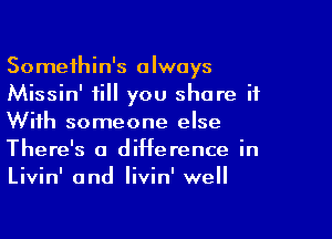 Somethin's always
Missin' fill you share it

With someone else
There's a difference in
Livin' and livin' well