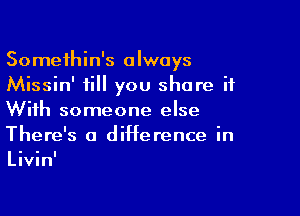 Somethin's always
Missin' fill you share it

With someone else
There's a difference in

Livin'