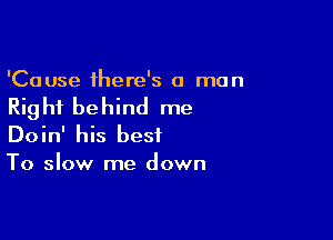 'Cause there's a man

Rig hi behind me

Doin' his best
To slow me down
