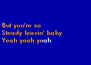 But you're so

Steady leavin' be by
Yeah yeah yeah