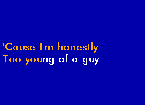 'Ca use I'm honestly

Too young of a guy