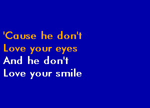 'Cause he don't
Love your eyes

And he don't

Love your smile