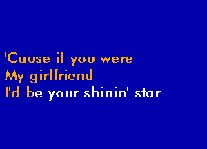 'Cause if you were

My girlfriend
I'd be your shinin' star