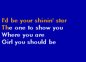 I'd be your shinin' star
The one to show you

Where you are

Girl you should be