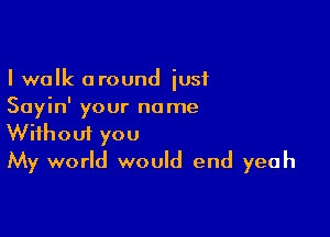 I walk around iusi
Sayin' your name

Wifhoui you
My world would end yeah