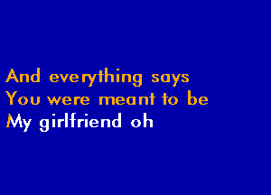And eve ryihing says

You were meant to be
My girlfriend oh