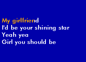 My girlfriend
I'd be your shining star

Yeah yea
Girl you should be