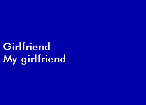 Girlfriend

My girlfriend