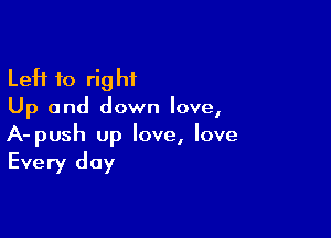 Left to rig hi

Up and down love,

A-push up love, love

Every day