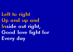 Left to right
Up and up and
Inside out right,

Good love fight for
Every day