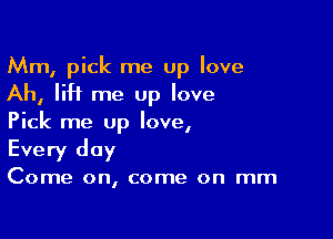 Mm, pick me up love

Ah, lift me up love

Pick me up love,
Every day

Come on, come on mm