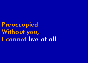 Preoccupied

Without you,
I cannot live at all