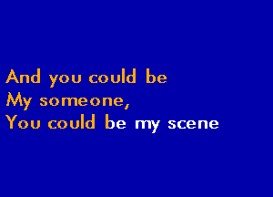 And you could be

My someone,
You could be my scene