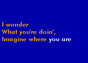 I wonder

What you're doin',
Imagine where you are