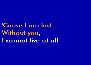 'Cause I am lost

Without you,
I cannot live at all