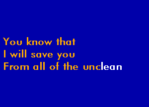 You know that

I will save you
From all of the unclean