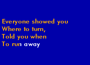 Everyone showed you
Where to turn,

Told you when
To run away