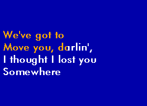 We've got to
Move you, darlin',

I thought I lost you
Somewhere