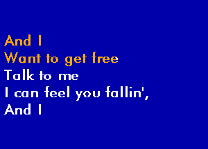 And I
Want to get free

Talk to me
I can feel you IoIIin',

And I