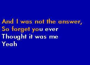 And I was not the answer,
50 forget you ever

Thought it was me
Yeah