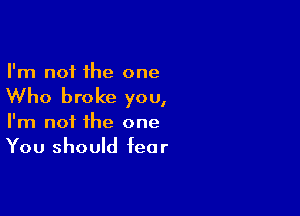 I'm not the one

Who broke you,

I'm not the one
You should fear